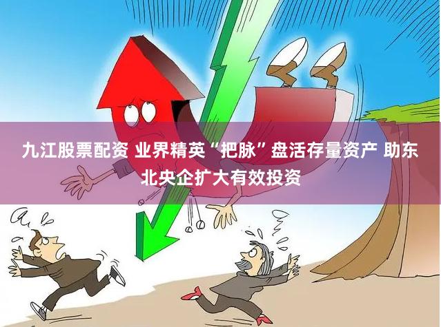 九江股票配资 业界精英“把脉”盘活存量资产 助东北央企扩大有效投资