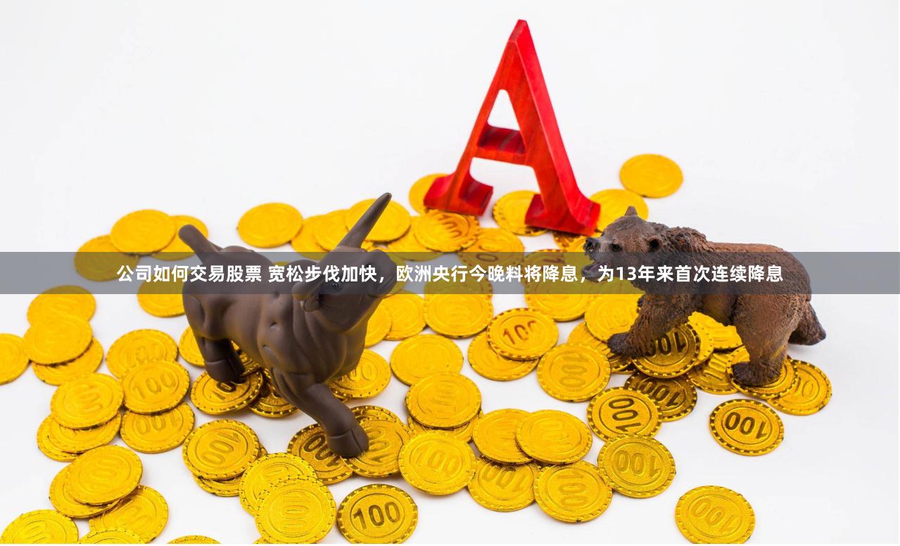 公司如何交易股票 宽松步伐加快,欧洲央行今晚料将降息,为13年来首次连续降息
