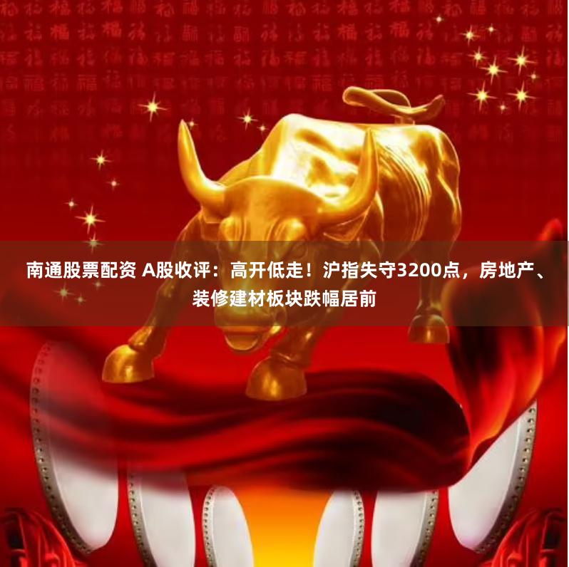 南通股票配资 A股收评：高开低走！沪指失守3200点，房地产、装修建材板块跌幅居前