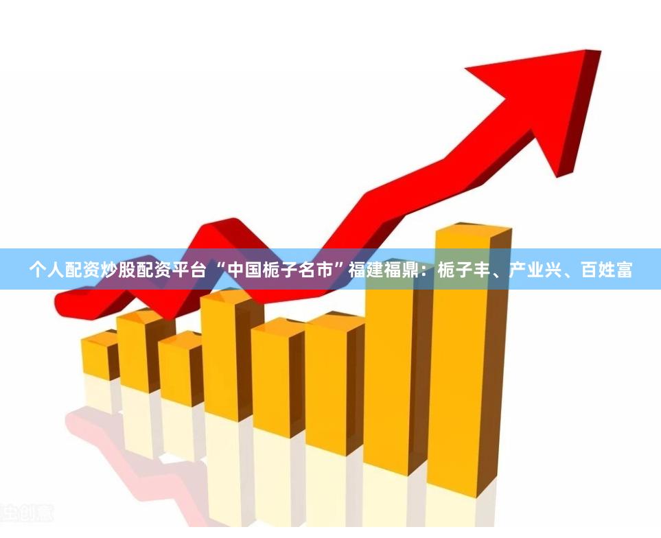 个人配资炒股配资平台 “中国栀子名市”福建福鼎:栀子丰、产业兴、百姓富