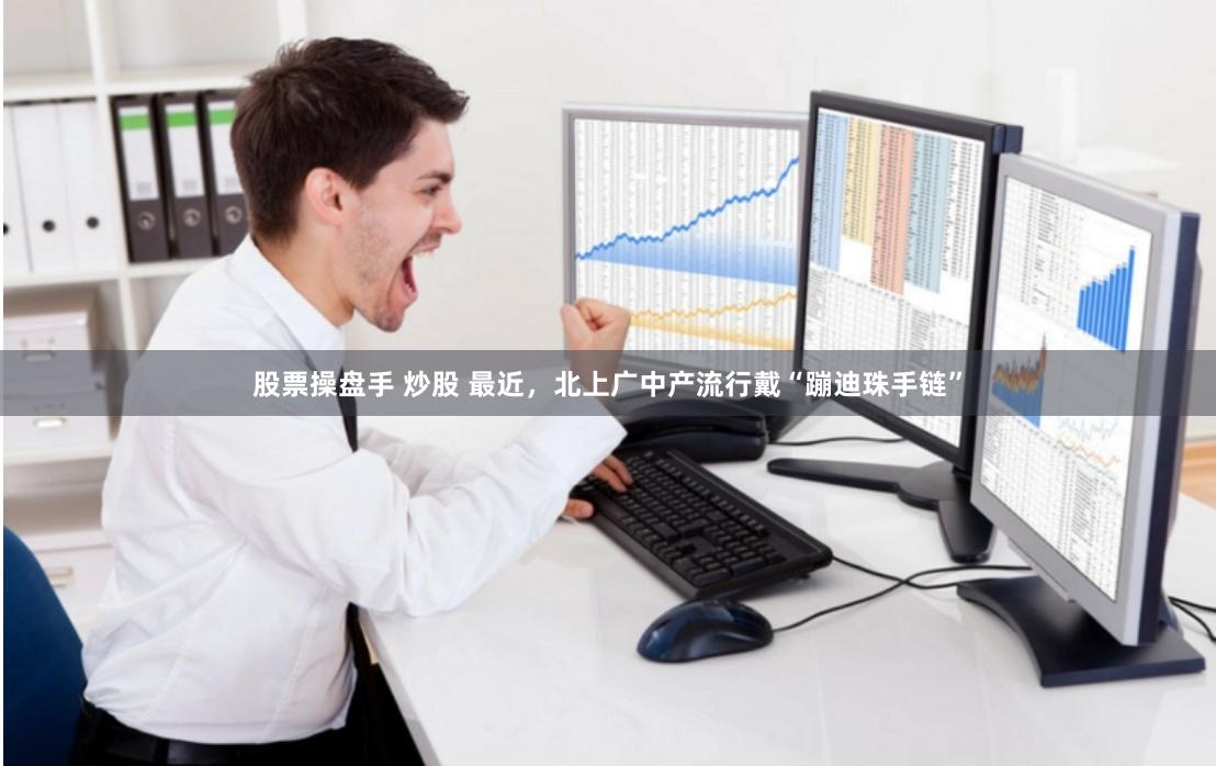 股票操盘手 炒股 最近，北上广中产流行戴“蹦迪珠手链”