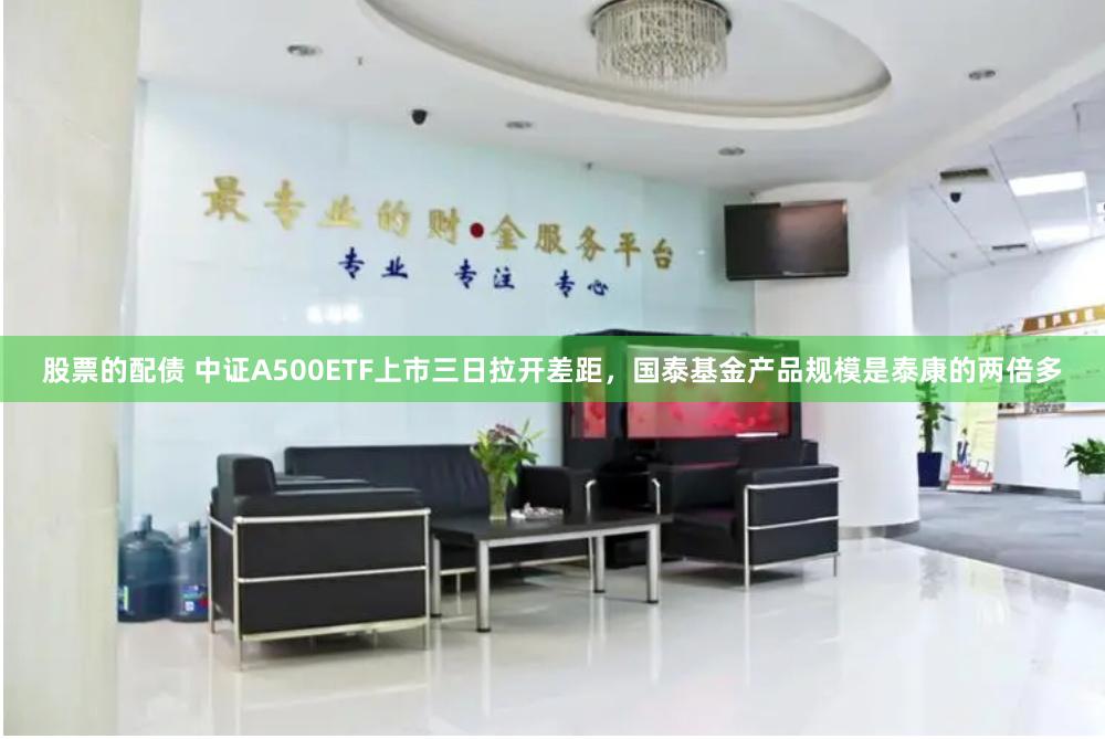 股票的配债 中证A500ETF上市三日拉开差距，国泰基金产品规模是泰康的两倍多