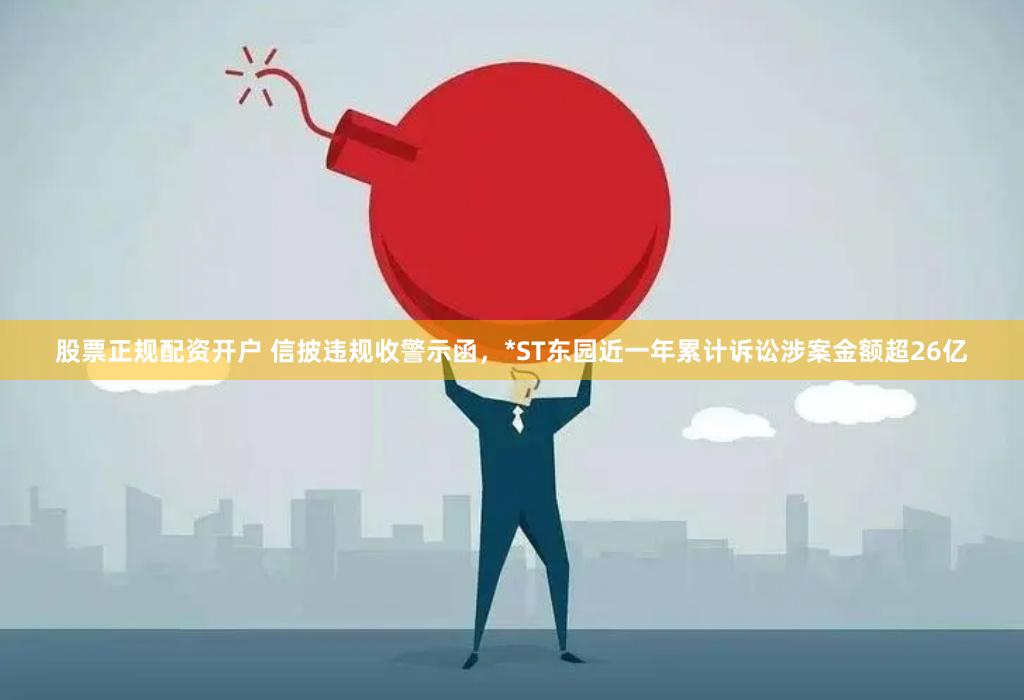 股票正规配资开户 信披违规收警示函，*ST东园近一年累计诉讼涉案金额超26亿