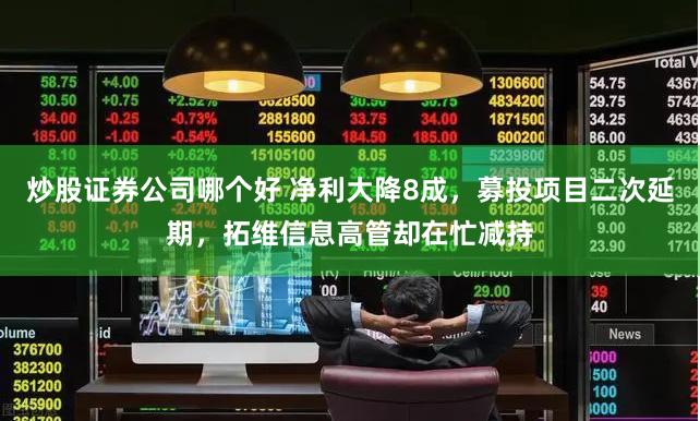 炒股证券公司哪个好 净利大降8成，募投项目二次延期，拓维信息高管却在忙减持