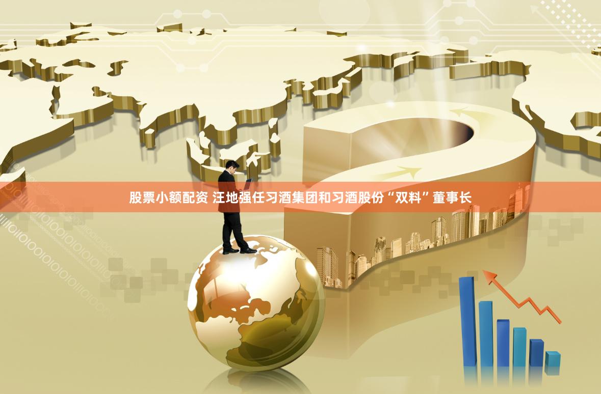 股票小额配资 汪地强任习酒集团和习酒股份“双料”董事长