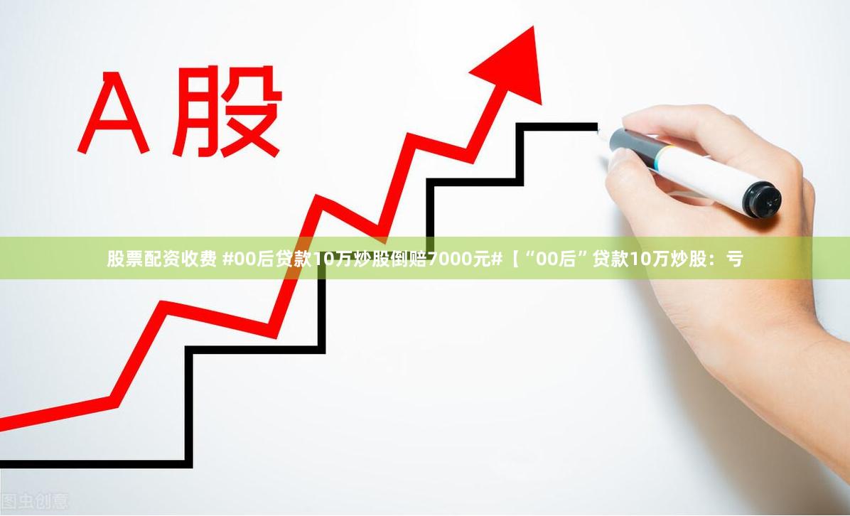 股票配资收费 #00后贷款10万炒股倒赔7000元#【“00后”贷款10万炒股：亏