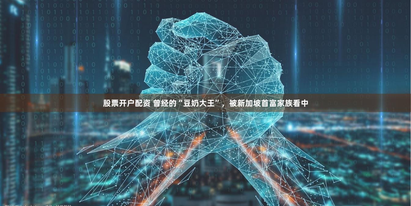 股票开户配资 曾经的“豆奶大王”，被新加坡首富家族看中