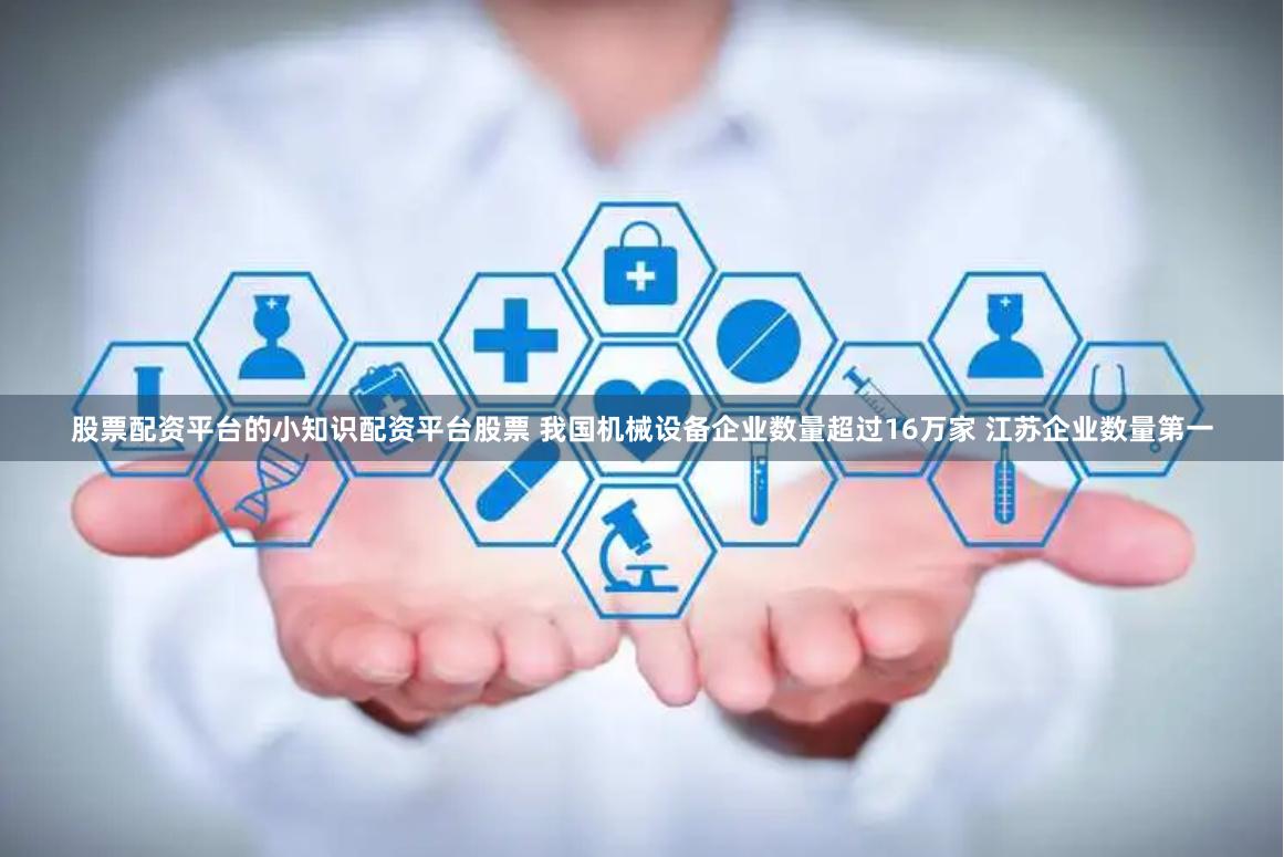 股票配资平台的小知识配资平台股票 我国机械设备企业数量超过16万家 江苏企业数量第一
