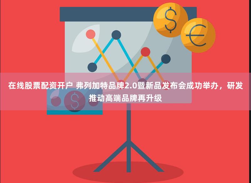 在线股票配资开户 弗列加特品牌2.0暨新品发布会成功举办，研发推动高端品牌再升级