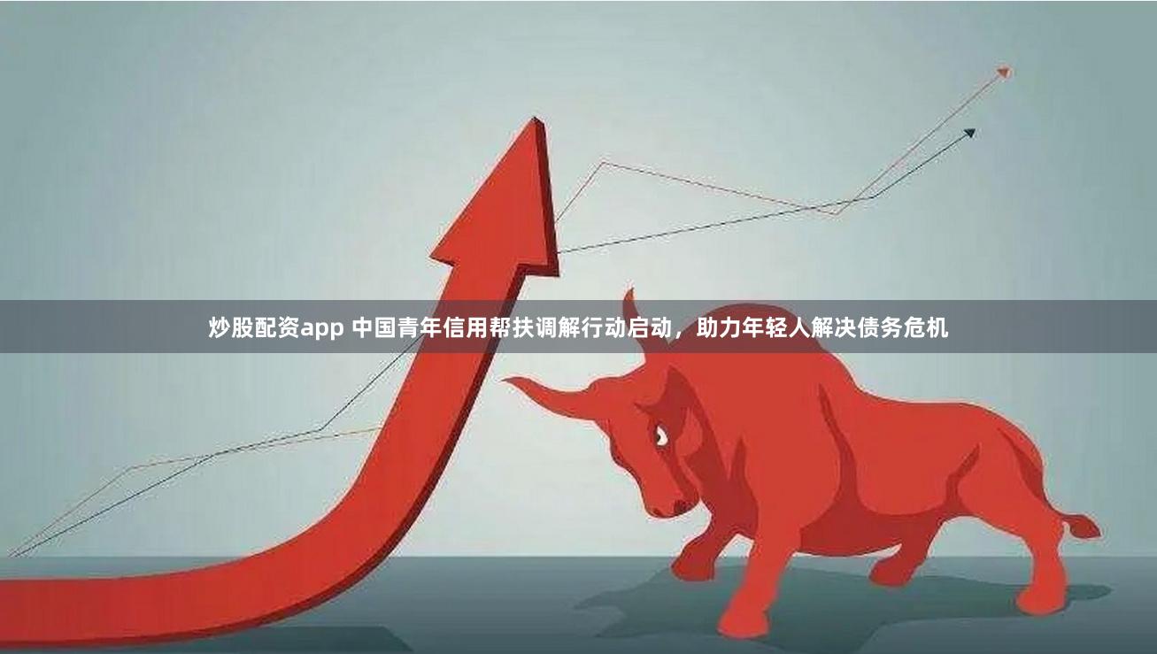炒股配资app 中国青年信用帮扶调解行动启动，助力年轻人解决债务危机