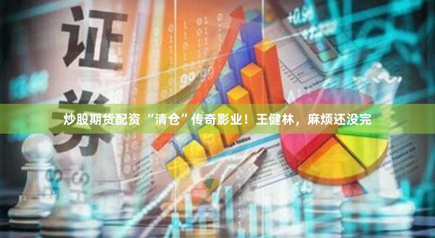 炒股期货配资 “清仓”传奇影业！王健林，麻烦还没完