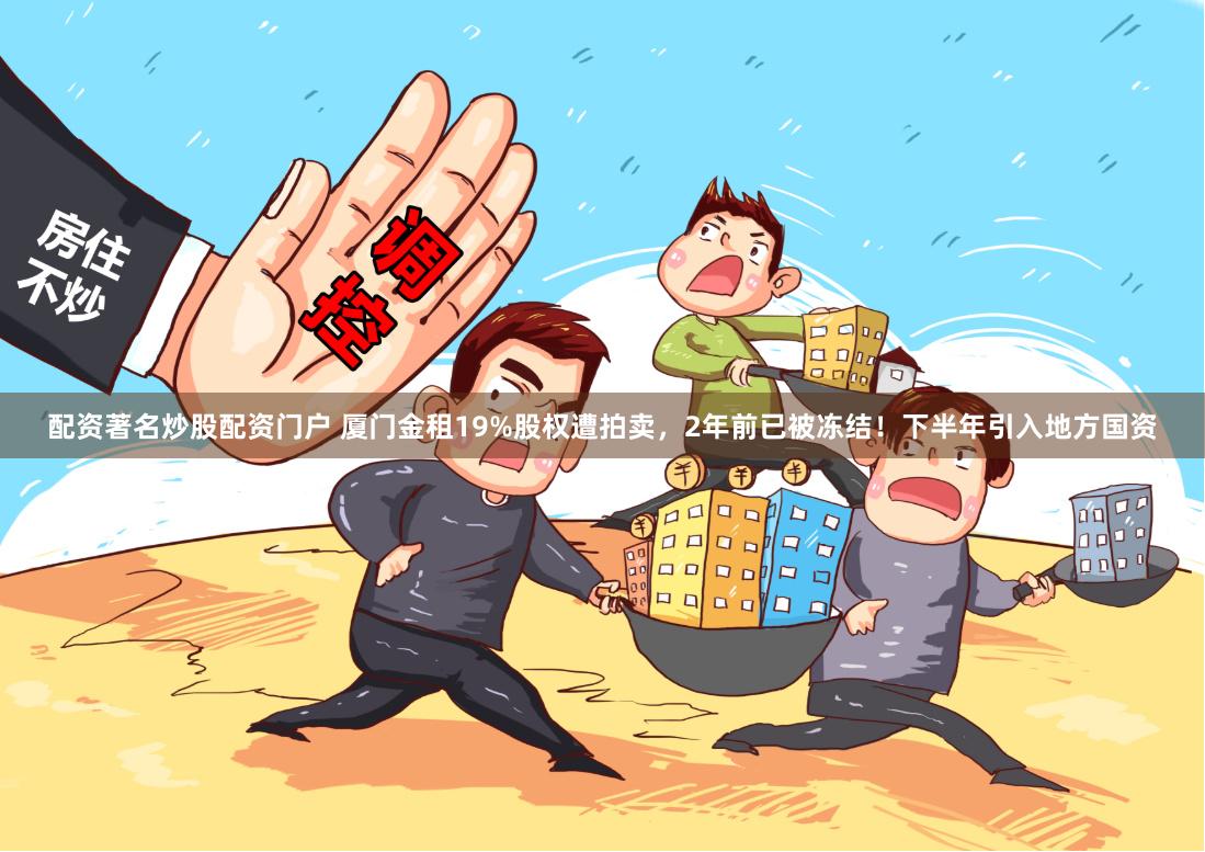 配资著名炒股配资门户 厦门金租19%股权遭拍卖，2年前已被冻结！下半年引入地方国资