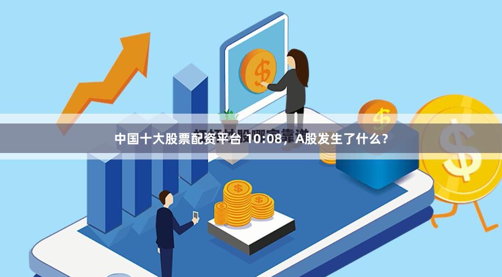 中国十大股票配资平台 10:08，A股发生了什么？