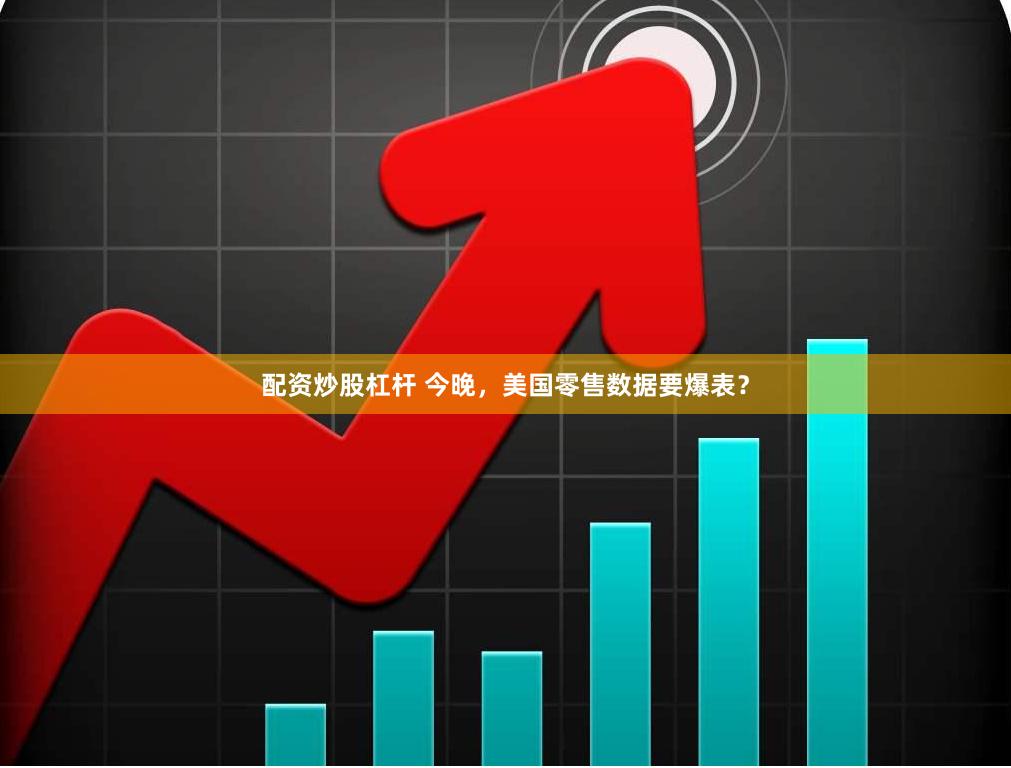 配资炒股杠杆 今晚,美国零售数据要爆表?