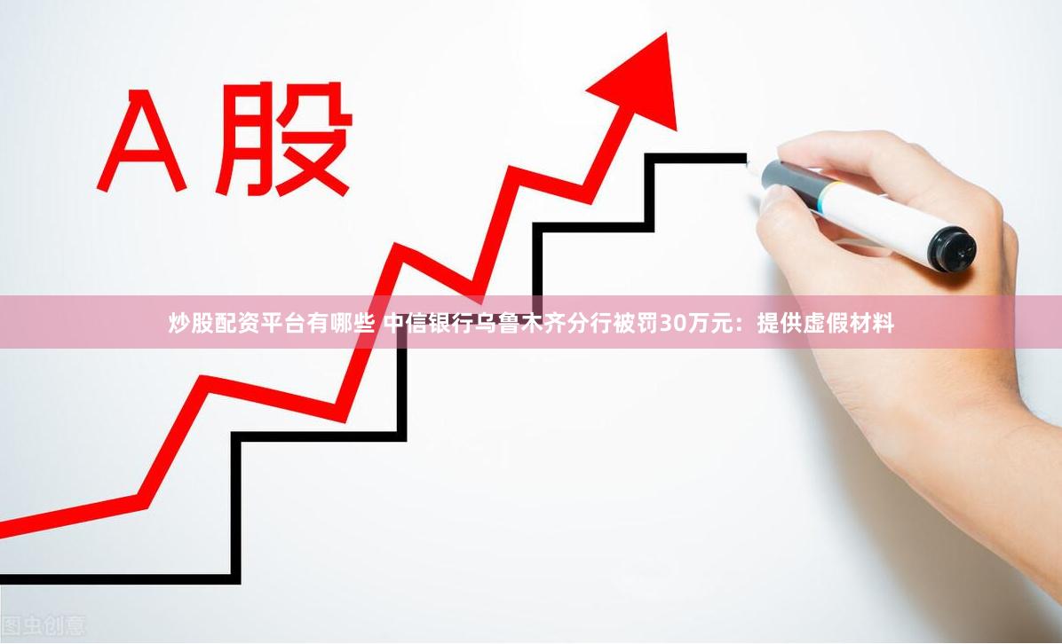 炒股配资平台有哪些 中信银行乌鲁木齐分行被罚30万元：提供虚假材料