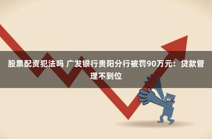 股票配资犯法吗 广发银行贵阳分行被罚90万元：贷款管理不到位