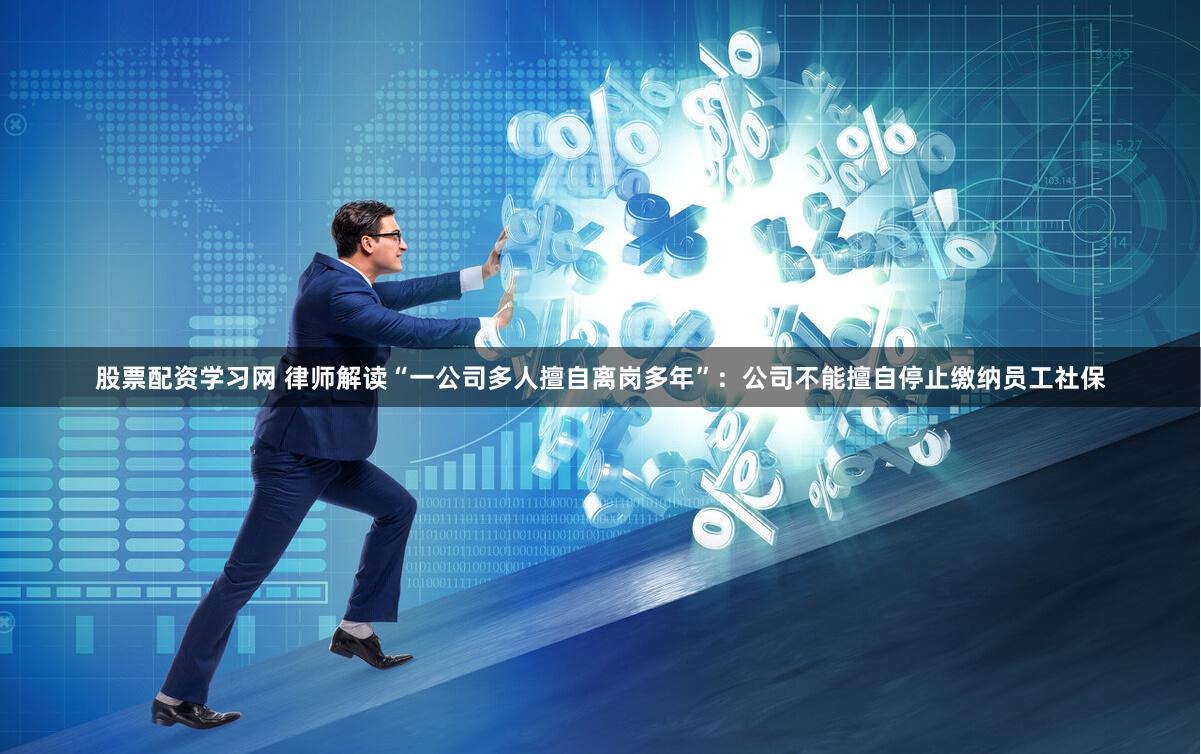股票配资学习网 律师解读“一公司多人擅自离岗多年”：公司不能擅自停止缴纳员工社保