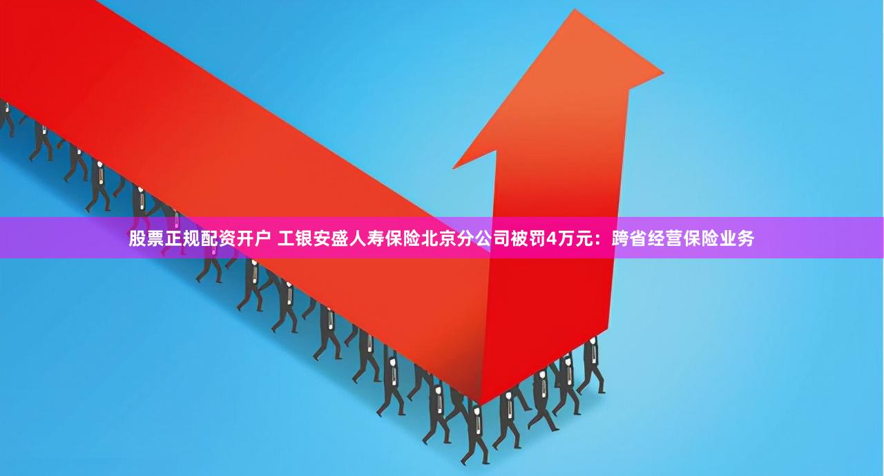 股票正规配资开户 工银安盛人寿保险北京分公司被罚4万元：跨省经营保险业务