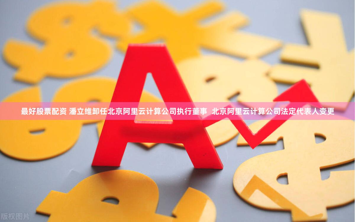 最好股票配资 潘立维卸任北京阿里云计算公司执行董事  北京阿里云计算公司法定代表人变更