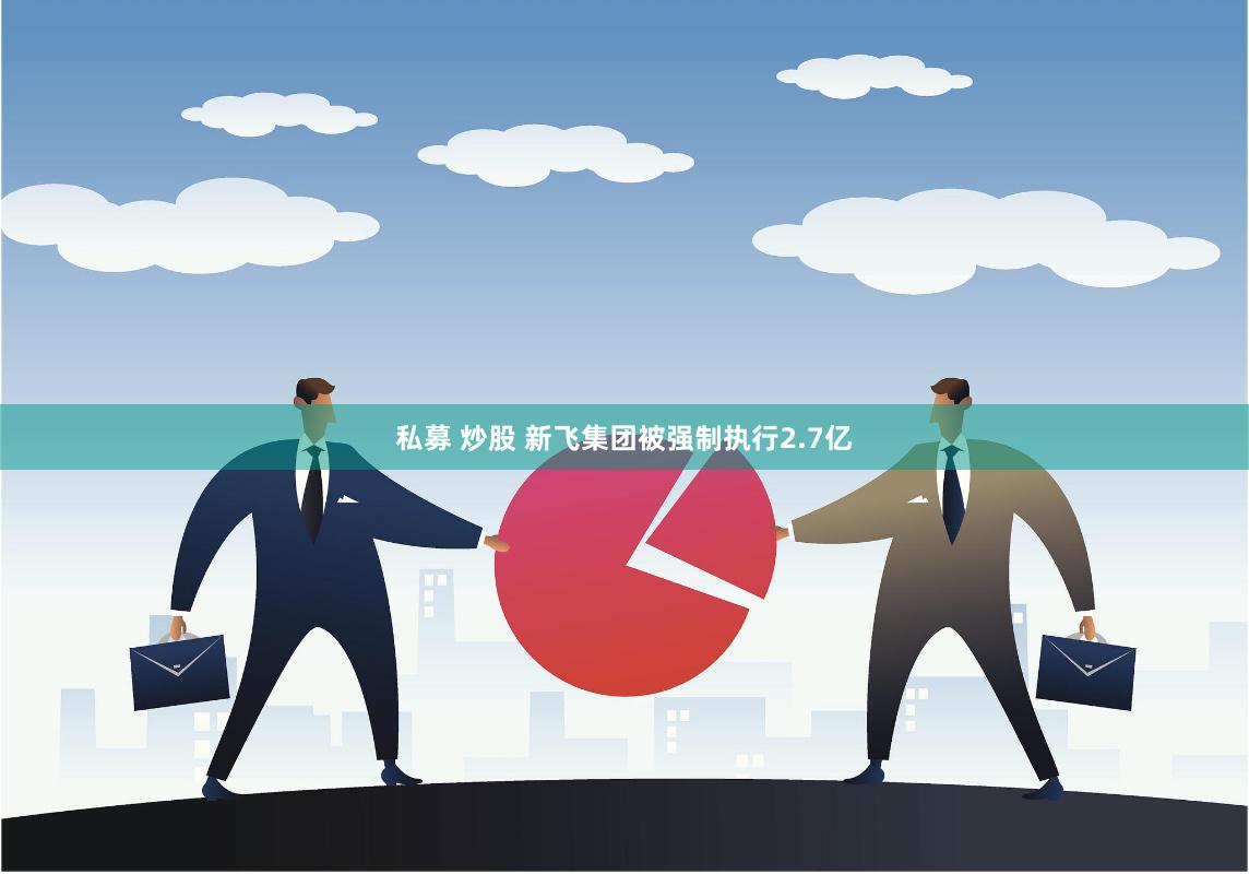 私募 炒股 新飞集团被强制执行2.7亿