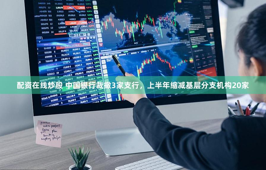 配资在线炒股 中国银行裁撤3家支行，上半年缩减基层分支机构20家