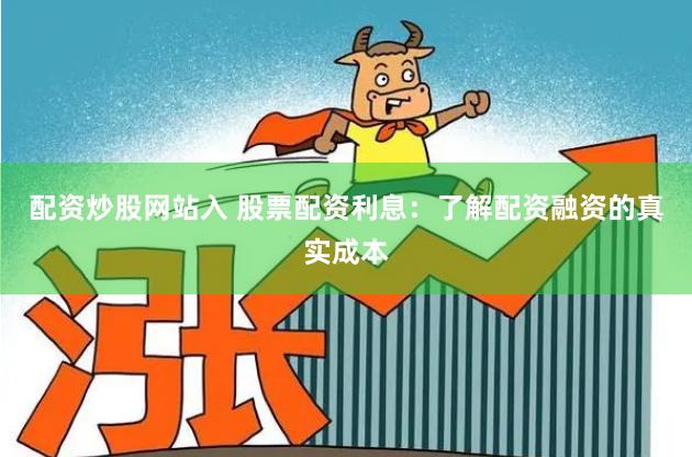 配资炒股网站入 股票配资利息：了解配资融资的真实成本
