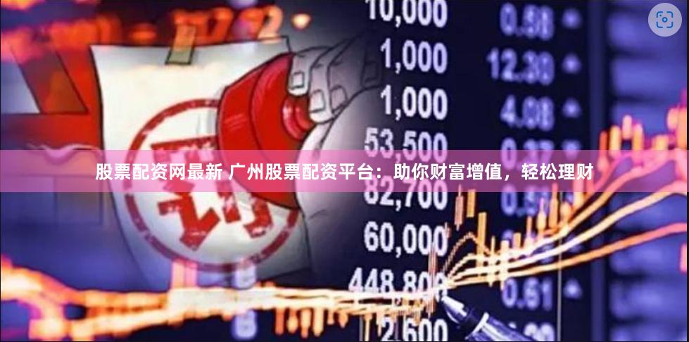 股票配资网最新 广州股票配资平台：助你财富增值，轻松理财