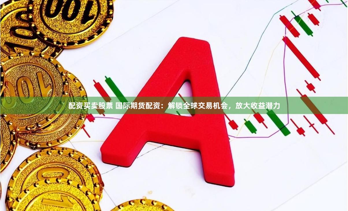 配资买卖股票 国际期货配资：解锁全球交易机会，放大收益潜力
