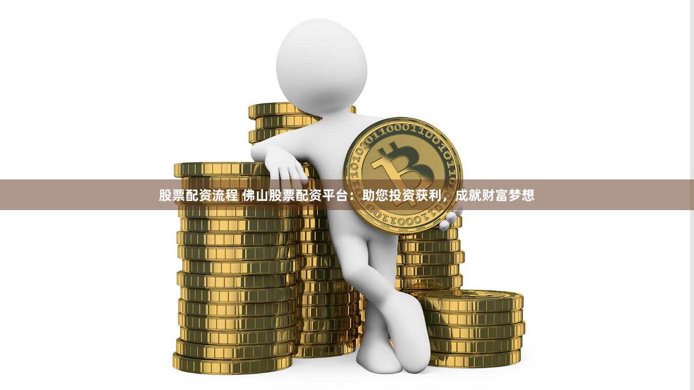 股票配资流程 佛山股票配资平台：助您投资获利，成就财富梦想