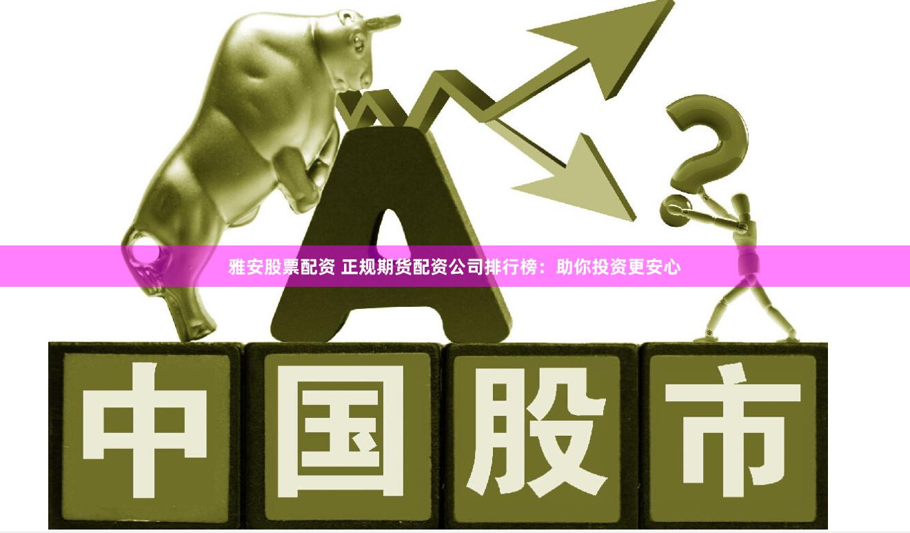 雅安股票配资 正规期货配资公司排行榜：助你投资更安心