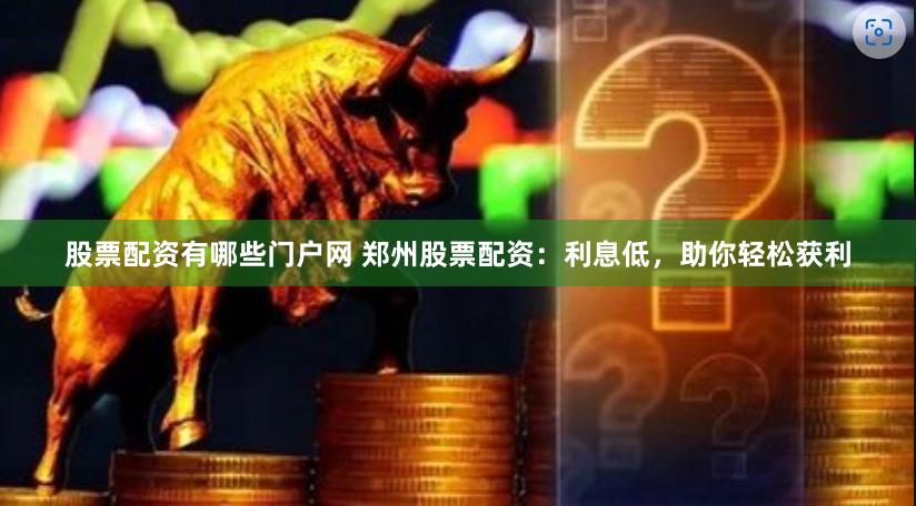 股票配资有哪些门户网 郑州股票配资：利息低，助你轻松获利
