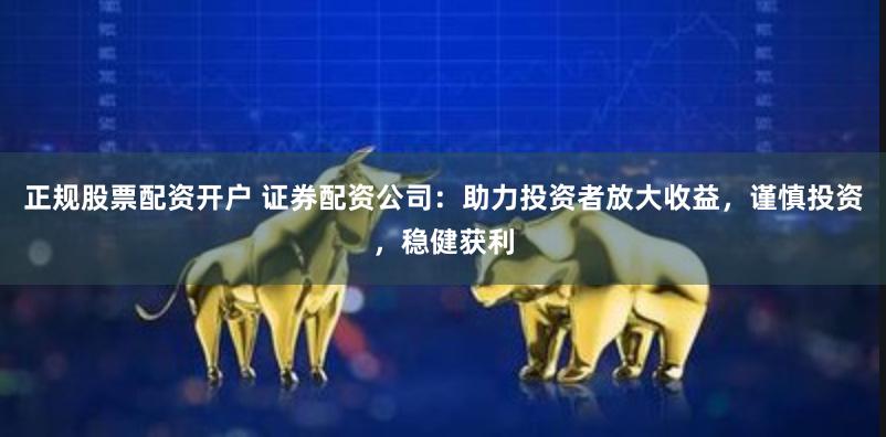 正规股票配资开户 证券配资公司：助力投资者放大收益，谨慎投资，稳健获利