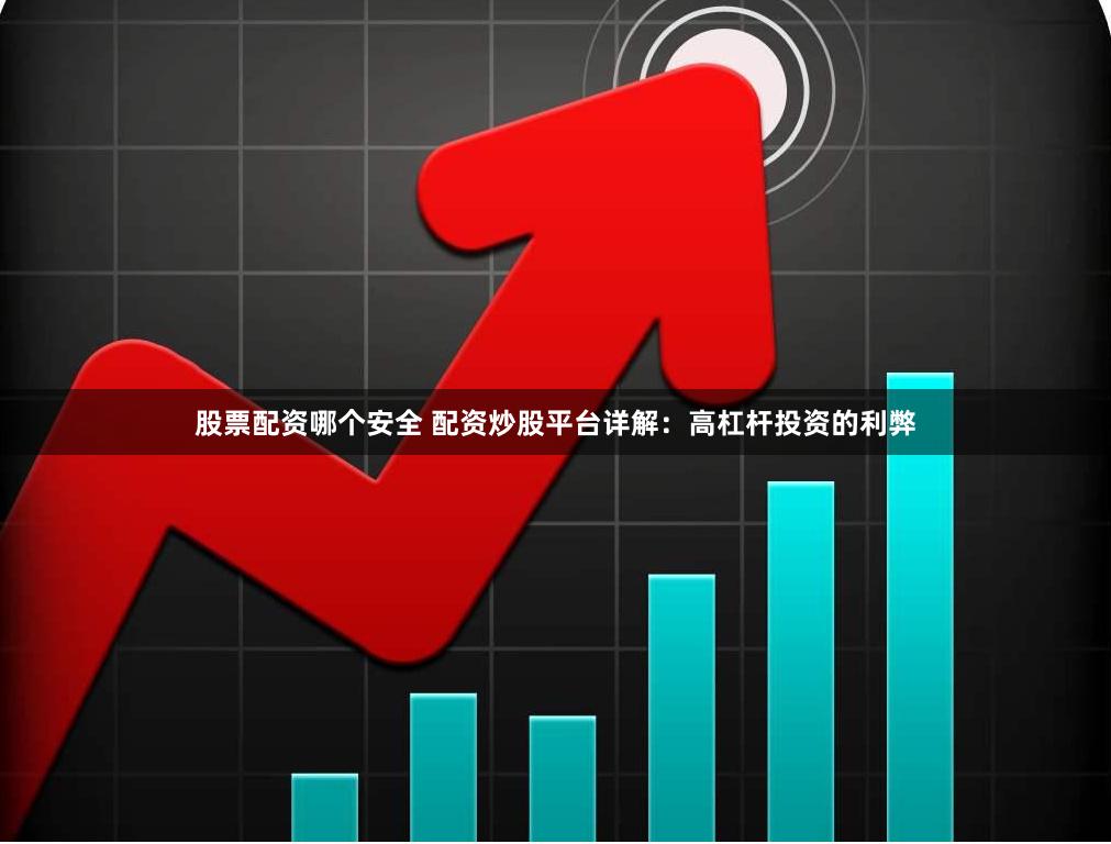 股票配资哪个安全 配资炒股平台详解：高杠杆投资的利弊