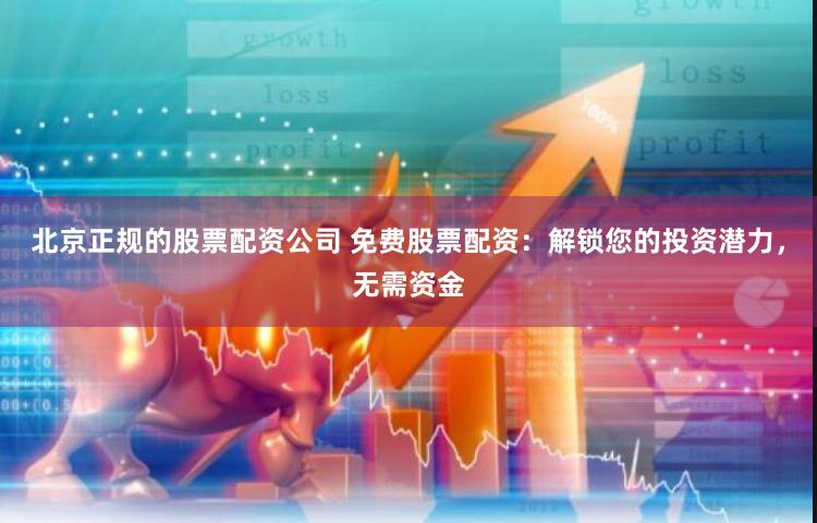 北京正规的股票配资公司 免费股票配资：解锁您的投资潜力，无需资金