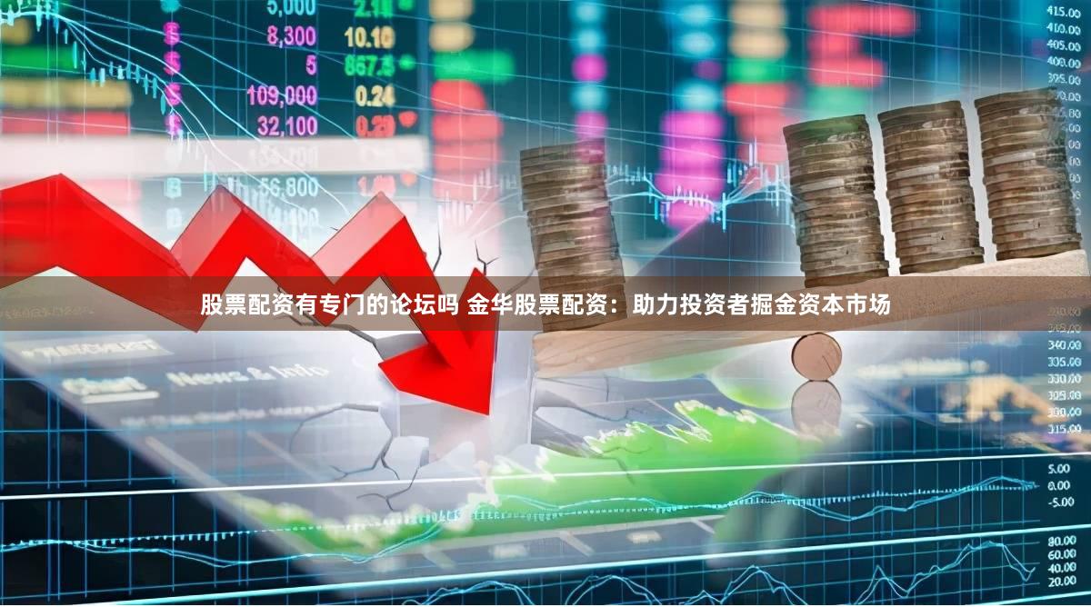 股票配资有专门的论坛吗 金华股票配资：助力投资者掘金资本市场