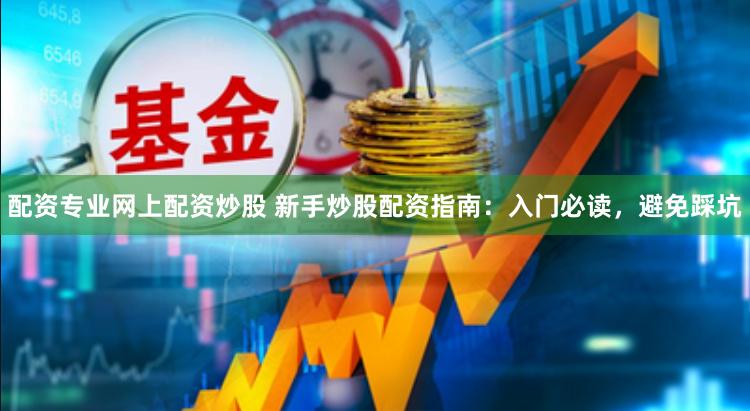 配资专业网上配资炒股 新手炒股配资指南:入门必读,避免踩坑