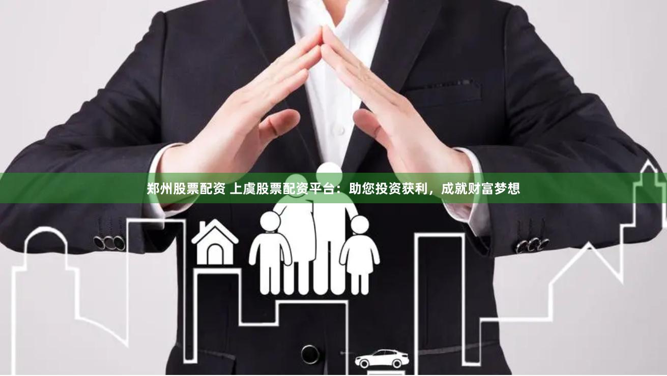 郑州股票配资 上虞股票配资平台：助您投资获利，成就财富梦想