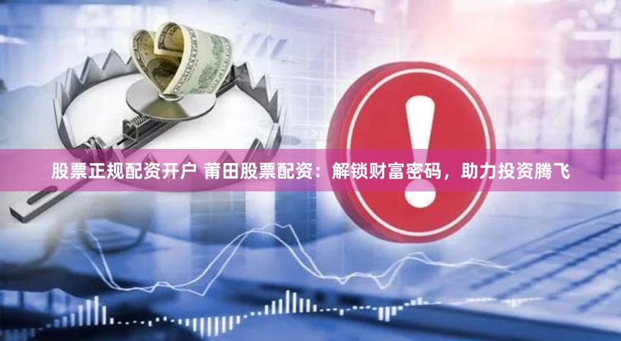 股票正规配资开户 莆田股票配资：解锁财富密码，助力投资腾飞