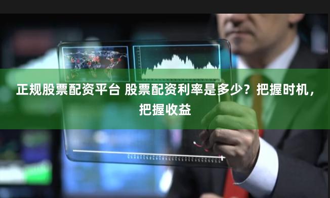 正规股票配资平台 股票配资利率是多少?把握时机,把握收益