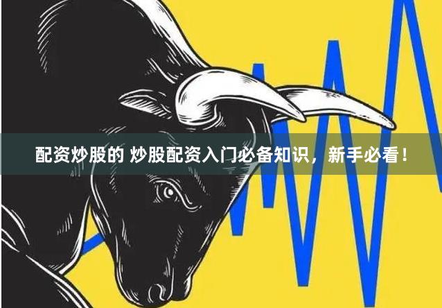 配资炒股的 炒股配资入门必备知识，新手必看！