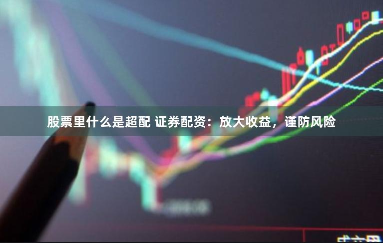 股票里什么是超配 证券配资：放大收益，谨防风险