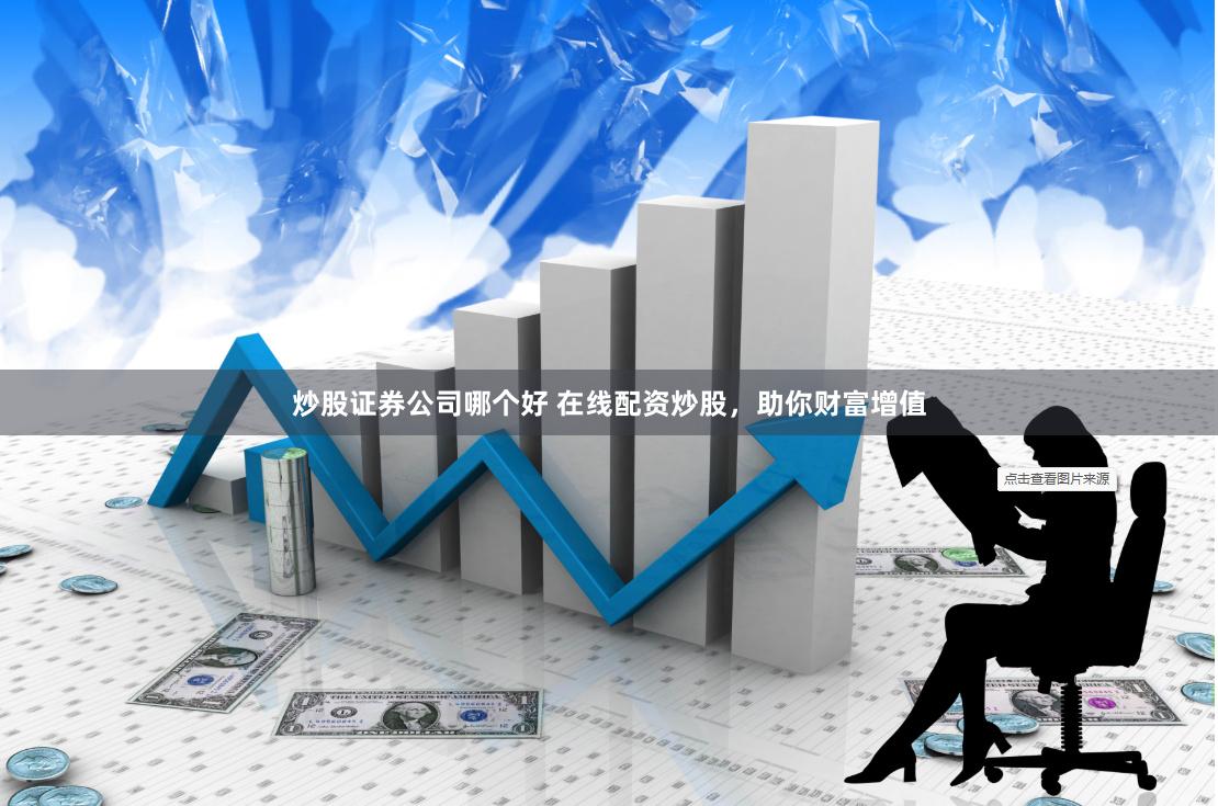 炒股证券公司哪个好 在线配资炒股，助你财富增值