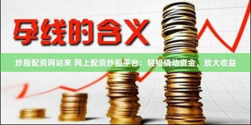 炒股配资网站来 网上配资炒股平台：轻松撬动资金，放大收益
