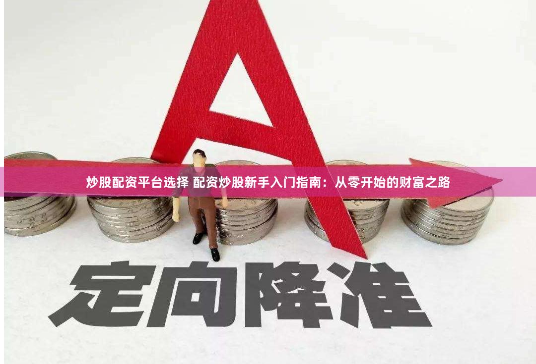 炒股配资平台选择 配资炒股新手入门指南：从零开始的财富之路