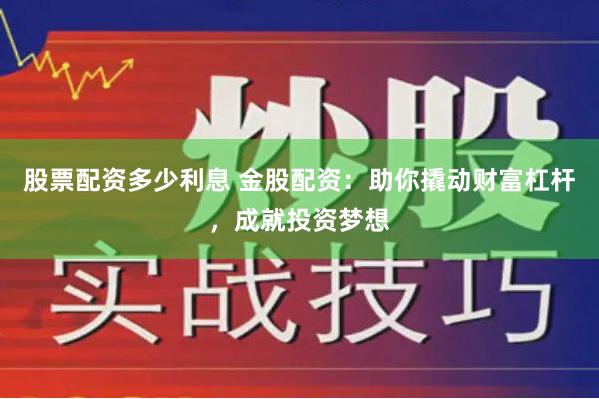 股票配资多少利息 金股配资：助你撬动财富杠杆，成就投资梦想