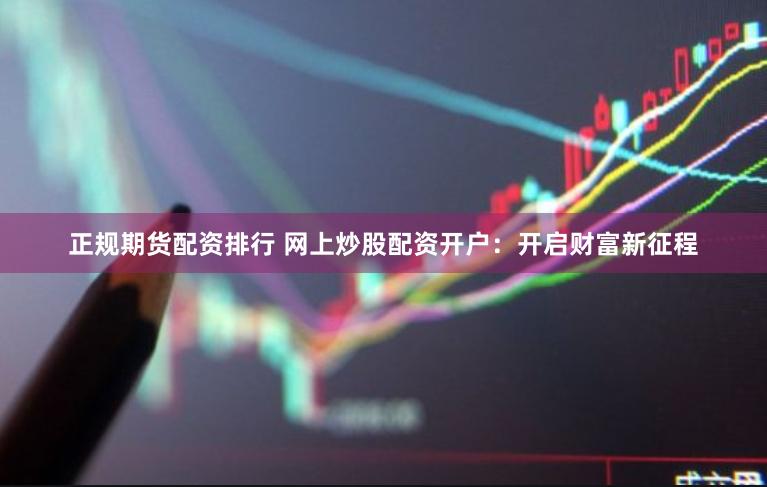正规期货配资排行 网上炒股配资开户：开启财富新征程