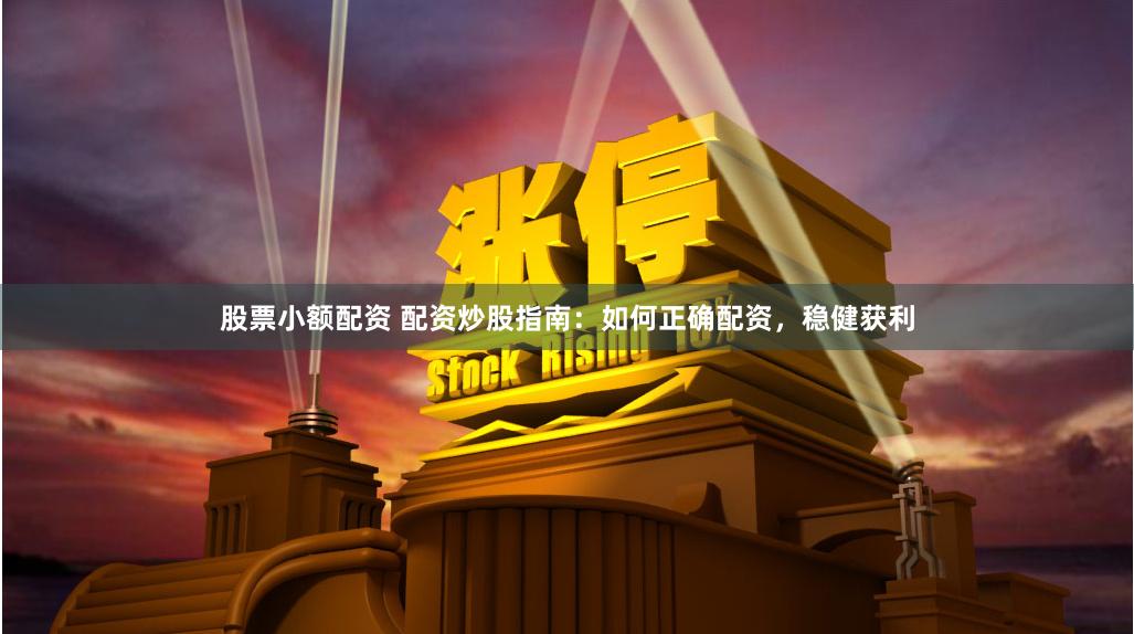 股票小额配资 配资炒股指南：如何正确配资，稳健获利