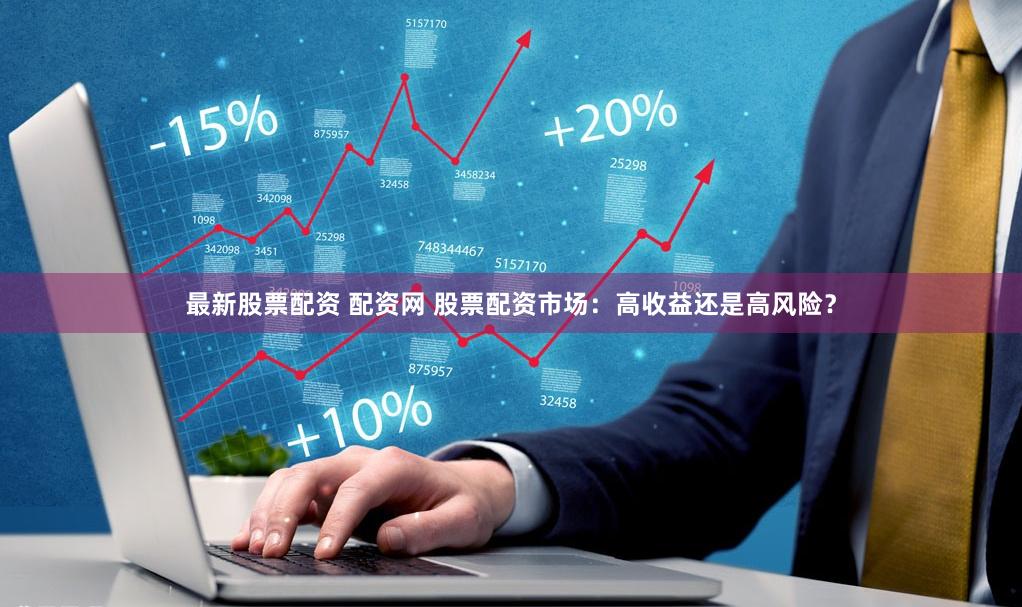 最新股票配资 配资网 股票配资市场：高收益还是高风险？