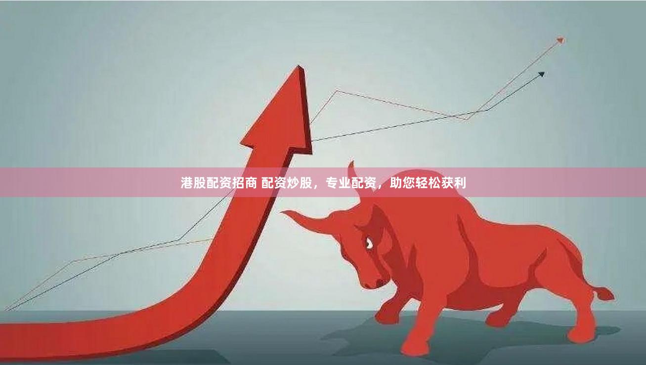 港股配资招商 配资炒股，专业配资，助您轻松获利