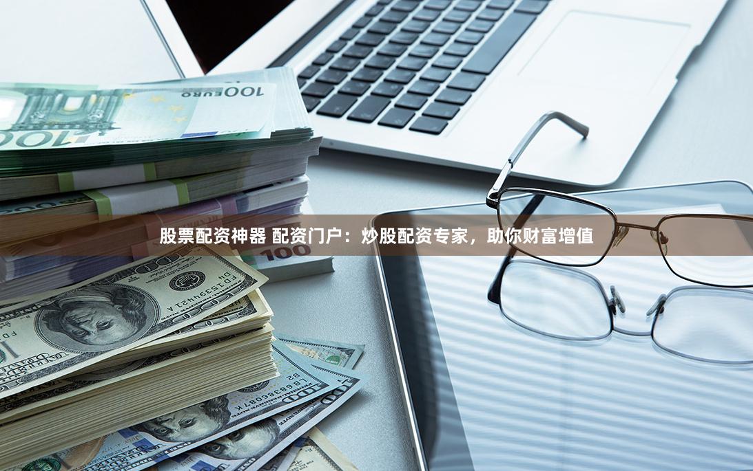 股票配资神器 配资门户：炒股配资专家，助你财富增值